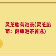 灵芝胎菊泡茶(灵芝胎菊：健康泡茶首选)