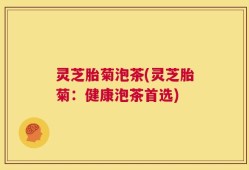 灵芝胎菊泡茶(灵芝胎菊：健康泡茶首选)
