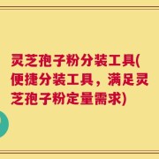 灵芝孢子粉分装工具(便捷分装工具，满足灵芝孢子粉定量需求)