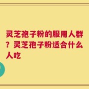 灵芝孢子粉的服用人群？灵芝孢子粉适合什么人吃