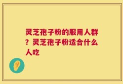 灵芝孢子粉的服用人群？灵芝孢子粉适合什么人吃