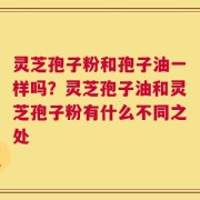 灵芝孢子粉和孢子油一样吗？灵芝孢子油和灵芝孢子粉有什么不同之处