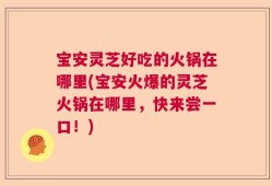 宝安灵芝好吃的火锅在哪里(宝安火爆的灵芝火锅在哪里，快来尝一口！)