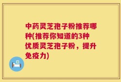 中药灵芝孢子粉推荐哪种(推荐你知道的3种优质灵芝孢子粉，提升免疫力)