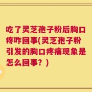 吃了灵芝孢子粉后胸口疼咋回事(灵芝孢子粉引发的胸口疼痛现象是怎么回事？)