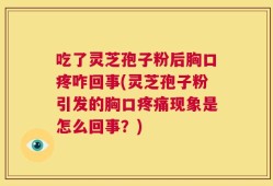 吃了灵芝孢子粉后胸口疼咋回事(灵芝孢子粉引发的胸口疼痛现象是怎么回事？)