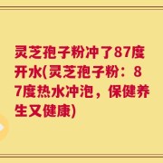 灵芝孢子粉冲了87度开水(灵芝孢子粉：87度热水冲泡，保健养生又健康)