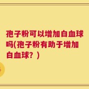 孢子粉可以增加白血球吗(孢子粉有助于增加白血球？)