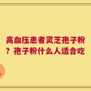 高血压患者灵芝孢子粉？孢子粉什么人适合吃