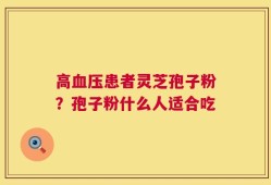 高血压患者灵芝孢子粉？孢子粉什么人适合吃