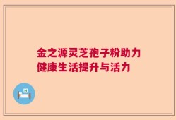 金之源灵芝孢子粉助力健康生活提升与活力