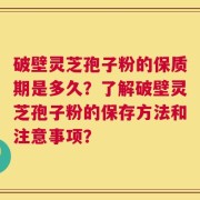破壁灵芝孢子粉的保质期是多久？了解破壁灵芝孢子粉的保存方法和注意事项？