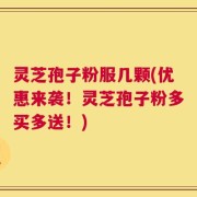 灵芝孢子粉服几颗(优惠来袭！灵芝孢子粉多买多送！)
