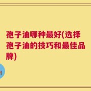 孢子油哪种最好(选择孢子油的技巧和最佳品牌)