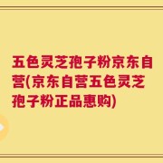 五色灵芝孢子粉京东自营(京东自营五色灵芝孢子粉正品惠购)