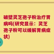 破壁灵芝孢子粉治疗胃病吗(研究显示：灵芝孢子粉可以缓解胃病症状)