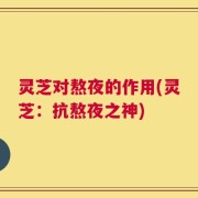 灵芝对熬夜的作用(灵芝：抗熬夜之神)