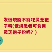 发低烧能不能吃灵芝孢子粉(低烧患者可食用灵芝孢子粉吗？)