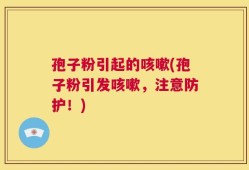 孢子粉引起的咳嗽(孢子粉引发咳嗽，注意防护！)