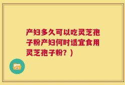 产妇多久可以吃灵芝孢子粉产妇何时适宜食用灵芝孢子粉？)