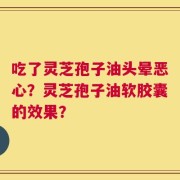 吃了灵芝孢子油头晕恶心？灵芝孢子油软胶囊的效果？