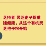 芝持者 灵芝孢子粉重建健康，从这个有机灵芝孢子粉开始