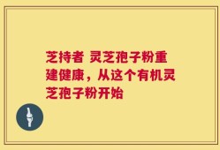芝持者 灵芝孢子粉重建健康，从这个有机灵芝孢子粉开始