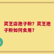 灵芝店孢子粉？灵芝孢子粉如何食用？