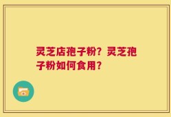 灵芝店孢子粉？灵芝孢子粉如何食用？