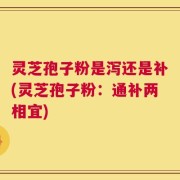 灵芝孢子粉是泻还是补(灵芝孢子粉：通补两相宜)