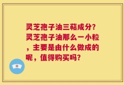 灵芝孢子油三萜成分？灵芝孢子油那么一小粒，主要是由什么做成的呢，值得购买吗？