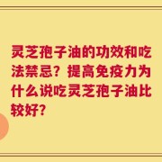 灵芝孢子油的功效和吃法禁忌？提高免疫力为什么说吃灵芝孢子油比较好？