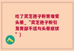 吃了灵芝孢子粉胃难受头晕_“灵芝孢子粉引发胃部不适与头晕症状”)