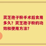 灵芝孢子粉手术后食用多久？灵芝孢子粉的功效和使用方法？