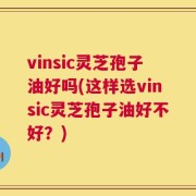 vinsic灵芝孢子油好吗(这样选vinsic灵芝孢子油好不好？)