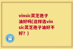 vinsic灵芝孢子油好吗(这样选vinsic灵芝孢子油好不好？)