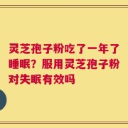 灵芝孢子粉吃了一年了睡眠？服用灵芝孢子粉对失眠有效吗