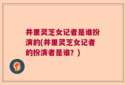 井里灵芝女记者是谁扮演的(井里灵芝女记者的扮演者是谁？)