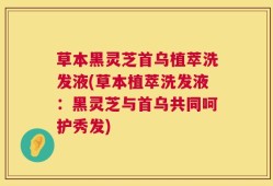 草本黑灵芝首乌植萃洗发液(草本植萃洗发液：黑灵芝与首乌共同呵护秀发)