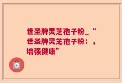 世圣牌灵芝孢子粉_“世圣牌灵芝孢子粉：，增强健康”