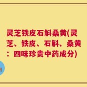 灵芝铁皮石斛桑黄(灵芝、铁皮、石斛、桑黄：四味珍贵中药成分)