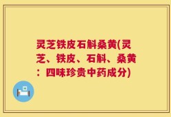 灵芝铁皮石斛桑黄(灵芝、铁皮、石斛、桑黄：四味珍贵中药成分)