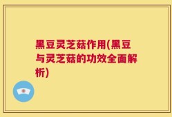 黑豆灵芝菇作用(黑豆与灵芝菇的功效全面解析)