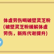 体虚劳伤喝破壁灵芝粉(破壁灵芝粉缓解体虚劳伤，新陈代谢提升)