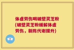 体虚劳伤喝破壁灵芝粉(破壁灵芝粉缓解体虚劳伤，新陈代谢提升)