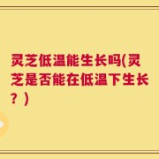 灵芝低温能生长吗(灵芝是否能在低温下生长？)