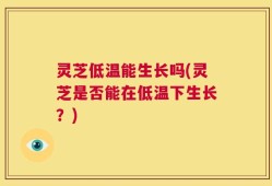 灵芝低温能生长吗(灵芝是否能在低温下生长？)