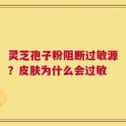 灵芝孢子粉阻断过敏源？皮肤为什么会过敏