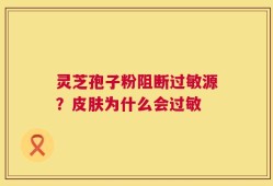 灵芝孢子粉阻断过敏源？皮肤为什么会过敏