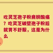 吃灵芝孢子粉肩膀酸痛？吃灵芝破壁孢子粉后就胃不舒服，这是为什么